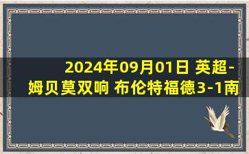 2024年09月01日 英超-姆贝莫双响 布伦特福德3-1南安普顿